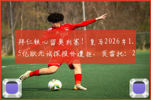 拜仁铁心留奥利塞！皇马2026年1.5亿欧元试探报价遭拒，莫雷托：2亿也不卖