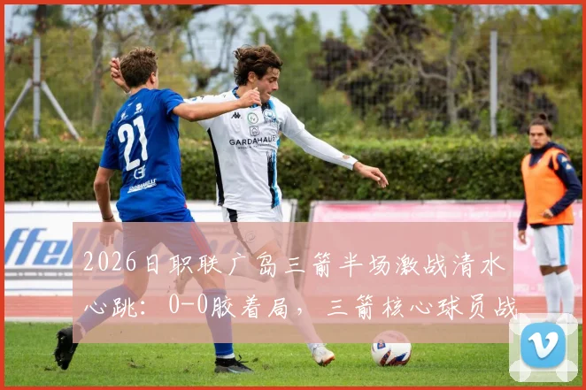 2026日职联广岛三箭半场激战清水心跳：0-0胶着局，三箭核心球员战术执行成看点