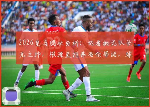 2026皇马现状分析：记者批无队长无主帅，根源直指弗洛伦蒂诺，球迷热议管理困局