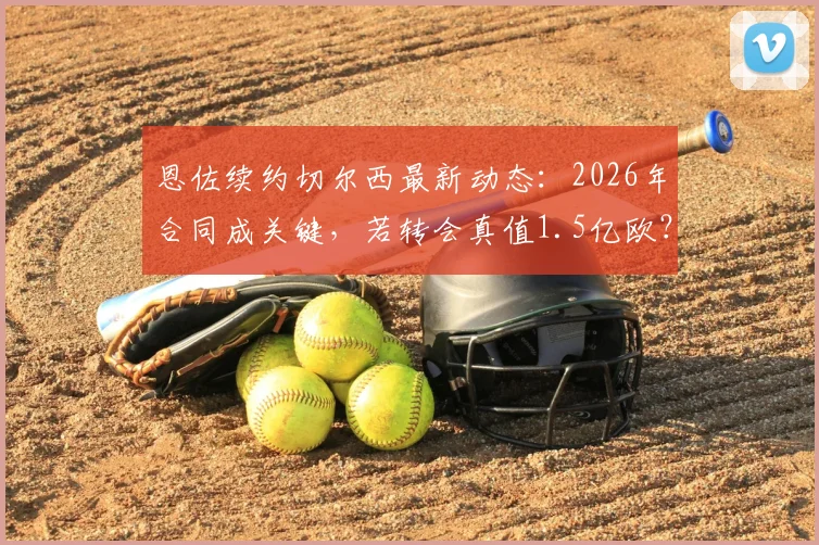 恩佐续约切尔西最新动态：2026年合同成关键，若转会真值1.5亿欧？