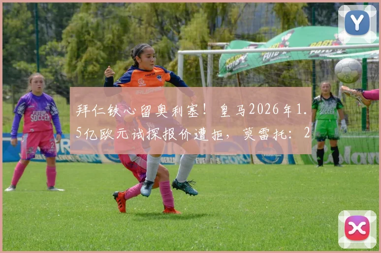 拜仁铁心留奥利塞!皇马2026年1.5亿欧元试探报价遭拒,莫雷托:2亿也不卖