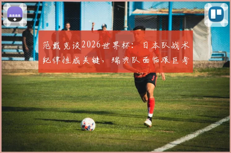 范戴克谈2026世界杯：日本队战术纪律性成关键，瑞典队面临艰巨考验如何破解