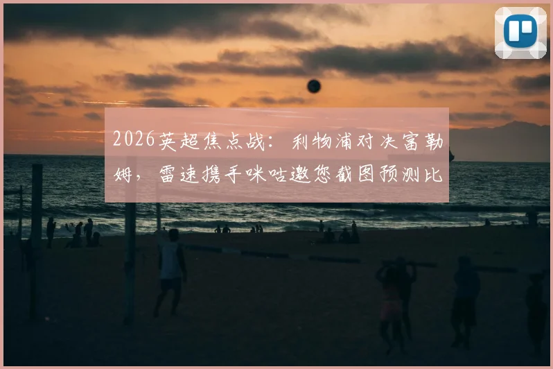 2026英超焦点战：利物浦对决富勒姆，雷速携手咪咕邀您截图预测比分，免费赢取观赛好礼攻略